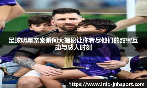 足球明星亲密瞬间大揭秘让你看尽他们的甜蜜互动与感人时刻