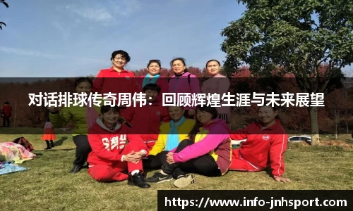 对话排球传奇周伟：回顾辉煌生涯与未来展望