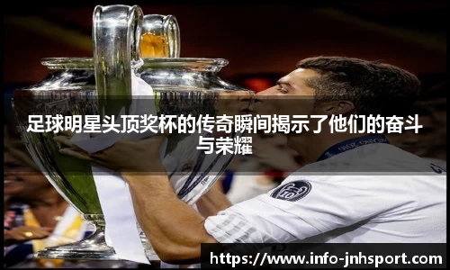 足球明星头顶奖杯的传奇瞬间揭示了他们的奋斗与荣耀