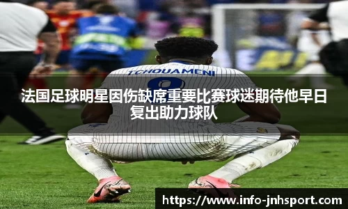 法国足球明星因伤缺席重要比赛球迷期待他早日复出助力球队