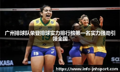 广州排球队荣登排球实力排行榜第一名实力强劲引领全国
