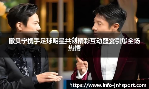 撒贝宁携手足球明星共创精彩互动盛宴引爆全场热情