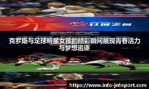 克罗斯与足球明星女孩的精彩瞬间展现青春活力与梦想追逐